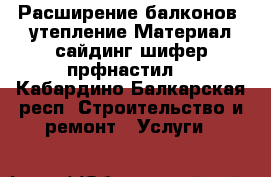 Расширение балконов ,утепление.Материал сайдинг,шифер,прфнастил. - Кабардино-Балкарская респ. Строительство и ремонт » Услуги   